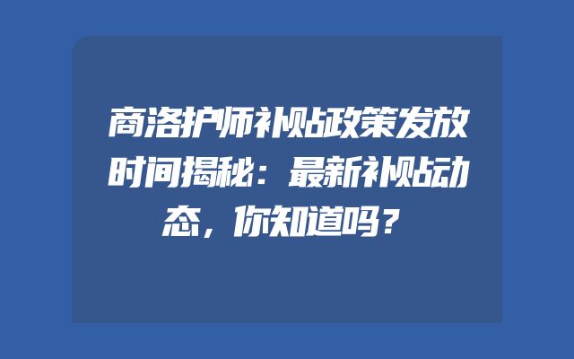 商洛护师补贴政策发放时间揭秘：最新补贴动态，你知道吗？