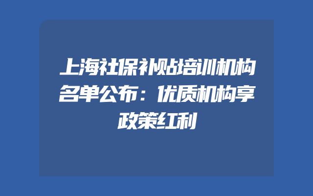 上海社保补贴培训机构名单公布：优质机构享政策红利