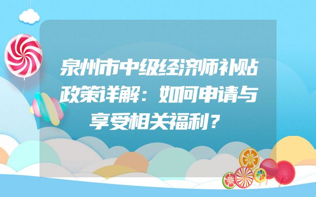 泉州市中级经济师补贴政策详解：如何申请与享受相关福利？