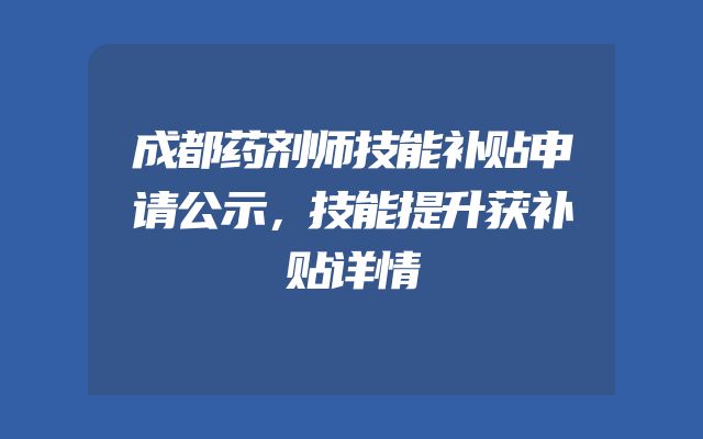 成都药剂师技能补贴申请公示，技能提升获补贴详情