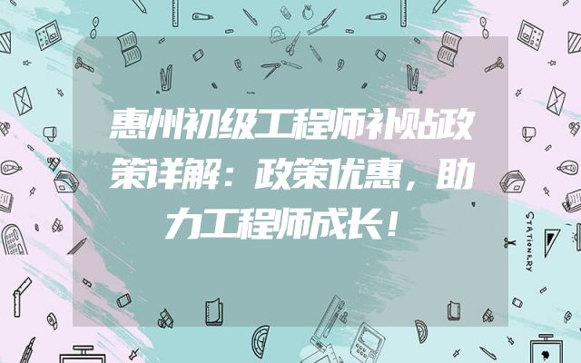 惠州初级工程师补贴政策详解：政策优惠，助力工程师成长！