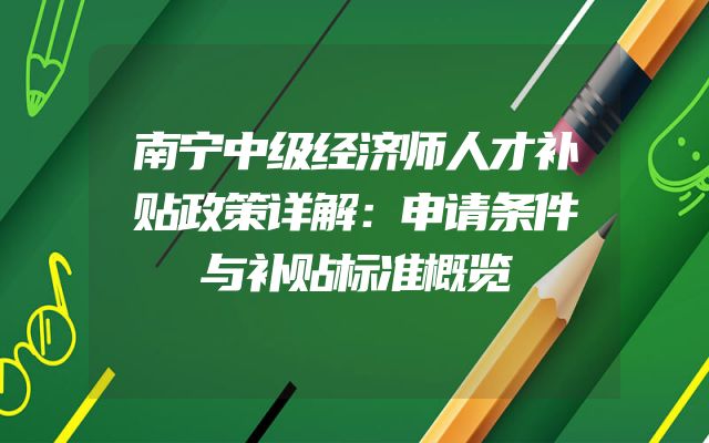 南宁中级经济师人才补贴政策详解：申请条件与补贴标准概览