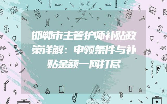邯郸市主管护师补贴政策详解：申领条件与补贴金额一网打尽