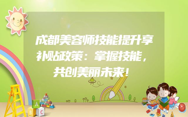 成都美容师技能提升享补贴政策：掌握技能，共创美丽未来！