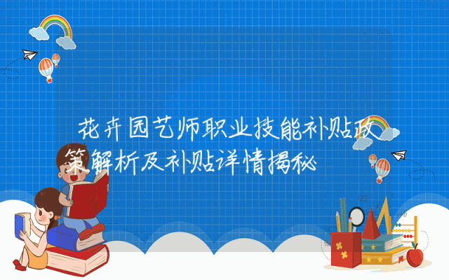 花卉园艺师职业技能补贴政策解析及补贴详情揭秘