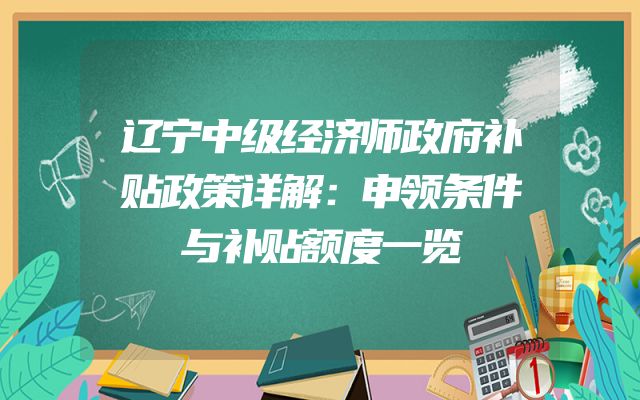 辽宁中级经济师政府补贴政策详解：申领条件与补贴额度一览