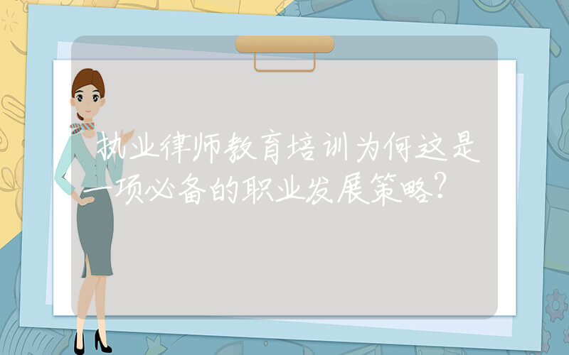 执业律师教育培训为何这是一项必备的职业发展策略？