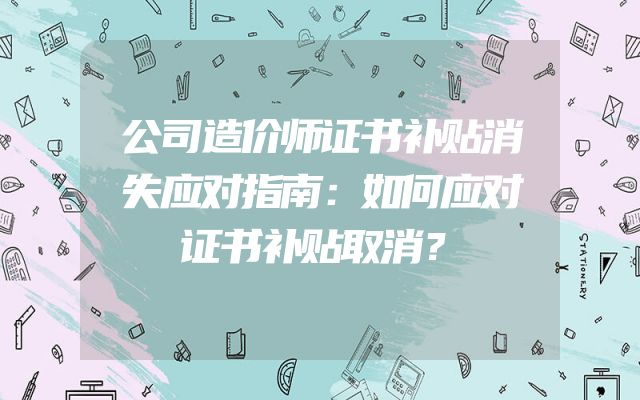 公司造价师证书补贴消失应对指南：如何应对证书补贴取消？