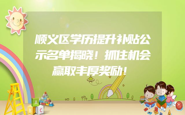 顺义区学历提升补贴公示名单揭晓！抓住机会赢取丰厚奖励！