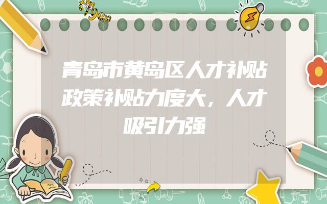 青岛市黄岛区人才补贴政策补贴力度大，人才吸引力强