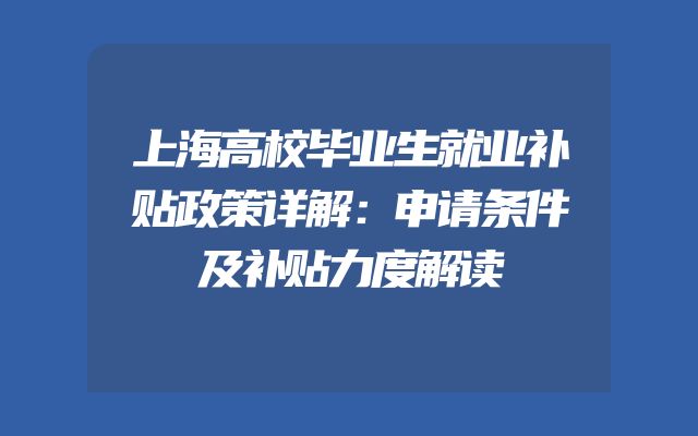 上海高校毕业生就业补贴政策详解：申请条件及补贴力度解读