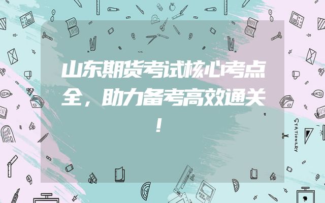 山东期货考试核心考点全，助力备考高效通关！