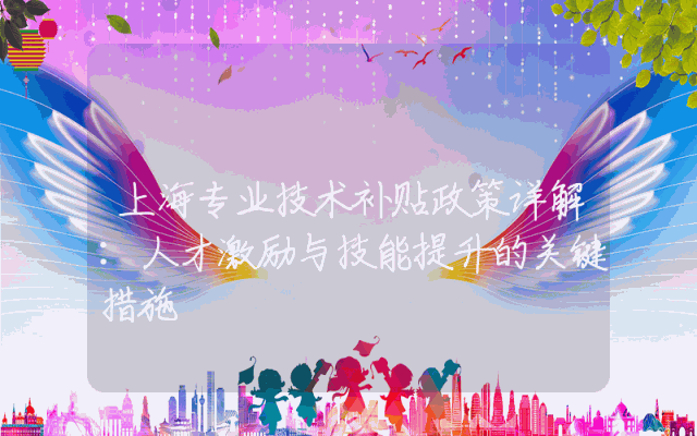 上海专业技术补贴政策详解：人才激励与技能提升的关键措施