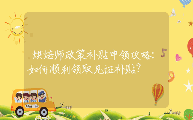 烘焙师政策补贴申领攻略：如何顺利领取见证补贴？