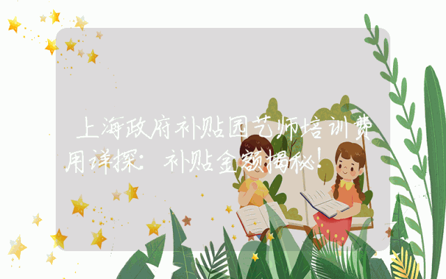 上海政府补贴园艺师培训费用详探：补贴金额揭秘！
