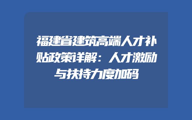 福建省建筑高端人才补贴政策详解：人才激励与扶持力度加码