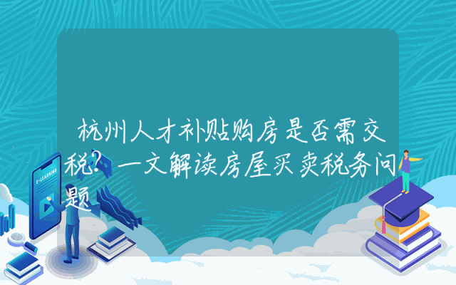 杭州人才补贴购房是否需交税？一文解读房屋买卖税务问题