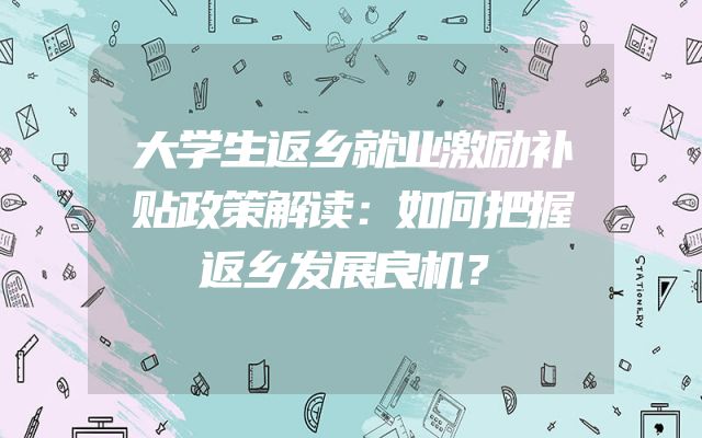 大学生返乡就业激励补贴政策解读：如何把握返乡发展良机？
