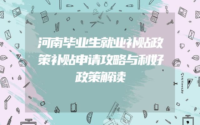河南毕业生就业补贴政策补贴申请攻略与利好政策解读
