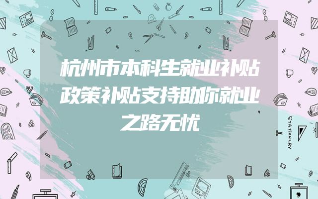 杭州市本科生就业补贴政策补贴支持助你就业之路无忧