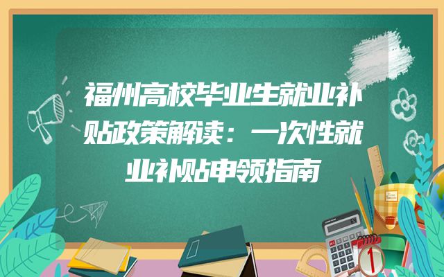 福州高校毕业生就业补贴政策解读：一次性就业补贴申领指南