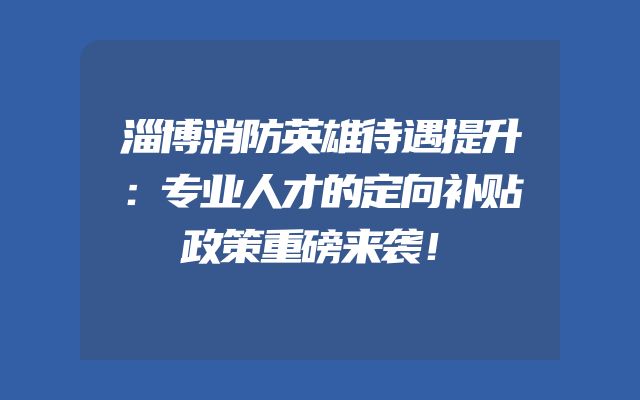淄博消防英雄待遇提升：专业人才的定向补贴政策重磅来袭！