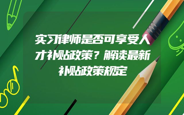 实习律师是否可享受人才补贴政策？解读最新补贴政策规定