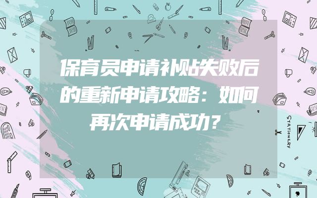 保育员申请补贴失败后的重新申请攻略：如何再次申请成功？