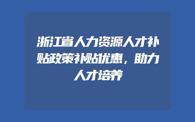浙江省人力资源人才补贴政策补贴优惠，助力人才培养