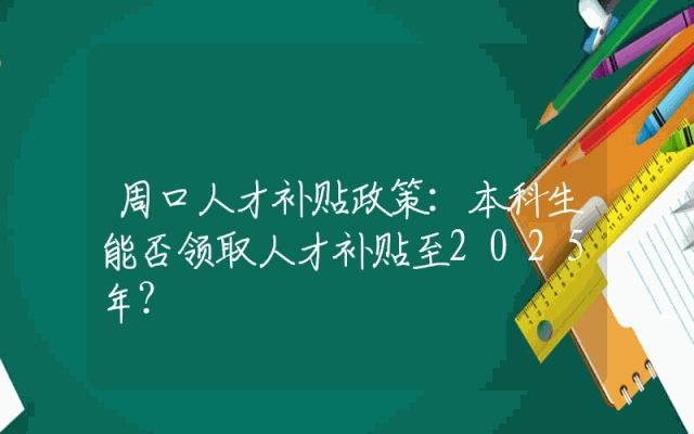 周口人才补贴政策：本科生能否领取人才补贴至2025年？