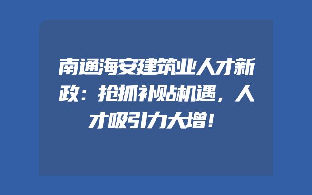 南通海安建筑业人才新政：抢抓补贴机遇，人才吸引力大增！