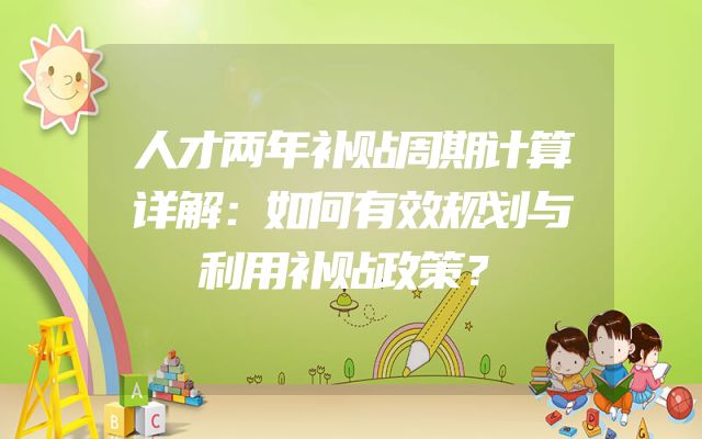 人才两年补贴周期计算详解：如何有效规划与利用补贴政策？