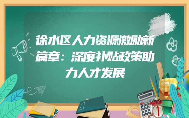 徐水区人力资源激励新篇章：深度补贴政策助力人才发展