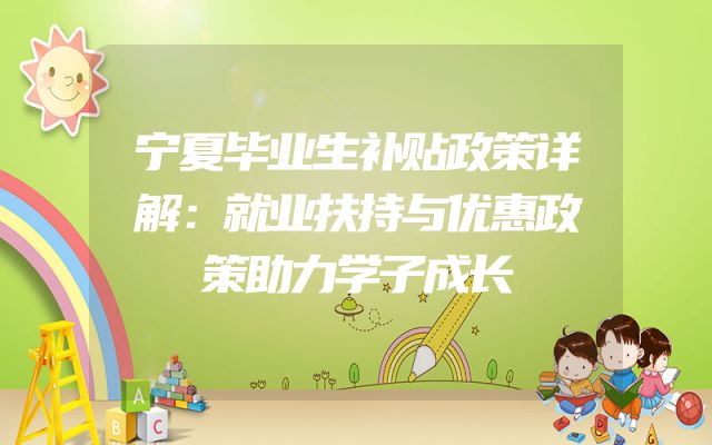 宁夏毕业生补贴政策详解：就业扶持与优惠政策助力学子成长