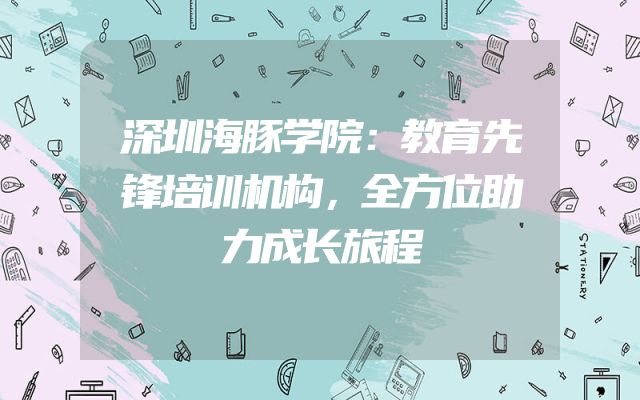 深圳海豚学院：教育先锋培训机构，全方位助力成长旅程