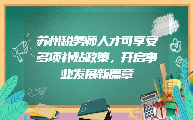 苏州税务师人才可享受多项补贴政策，开启事业发展新篇章