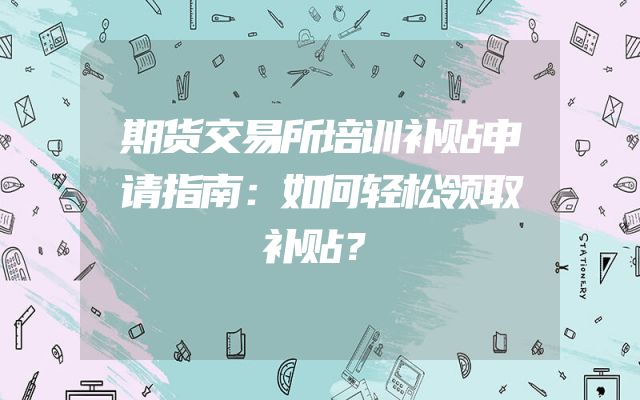 期货交易所培训补贴申请指南：如何轻松领取补贴？