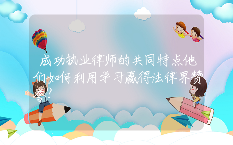 成功执业律师的共同特点他们如何利用学习赢得法律界赞誉？