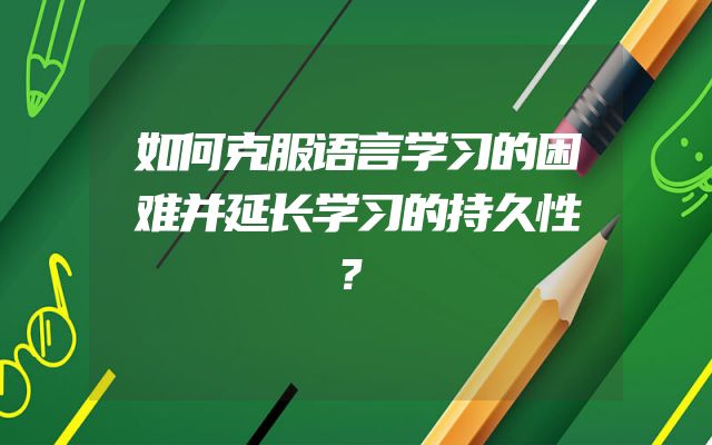 如何克服语言学习的困难并延长学习的持久性？