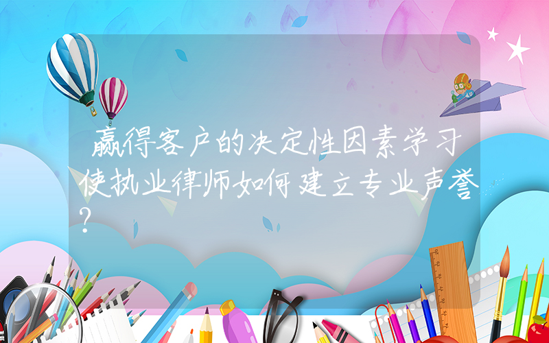 赢得客户的决定性因素学习使执业律师如何建立专业声誉？