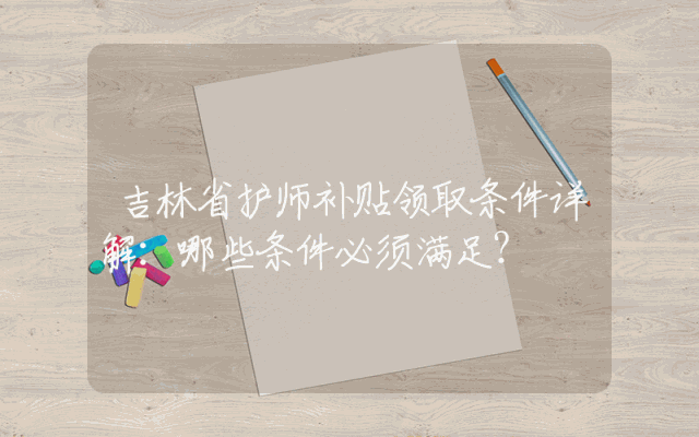 吉林省护师补贴领取条件详解：哪些条件必须满足？