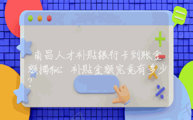 南昌人才补贴银行卡到账金额揭秘：补贴金额究竟有多少？
