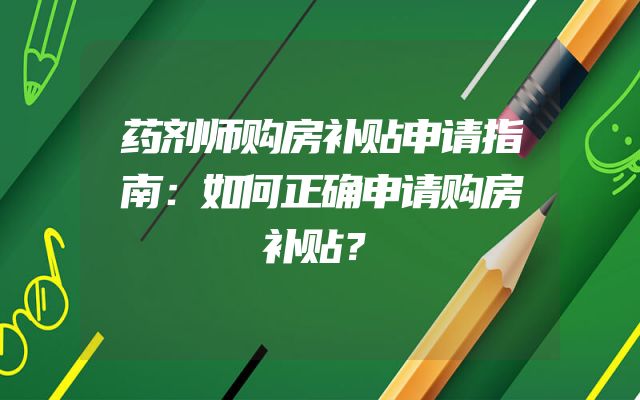 药剂师购房补贴申请指南：如何正确申请购房补贴？