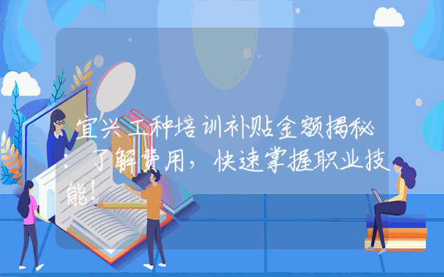 宜兴工种培训补贴金额揭秘：了解费用，快速掌握职业技能！