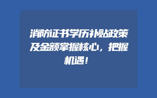 消防证书学历补贴政策及金额掌握核心，把握机遇！
