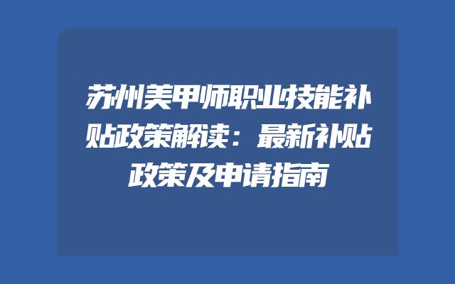 苏州美甲师职业技能补贴政策解读：最新补贴政策及申请指南