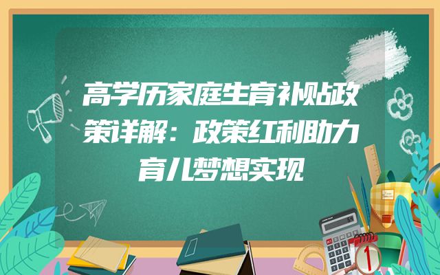 高学历家庭生育补贴政策详解：政策红利助力育儿梦想实现