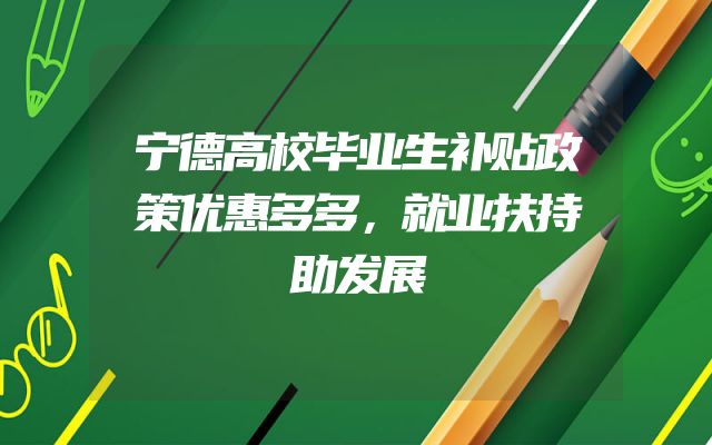 宁德高校毕业生补贴政策优惠多多，就业扶持助发展
