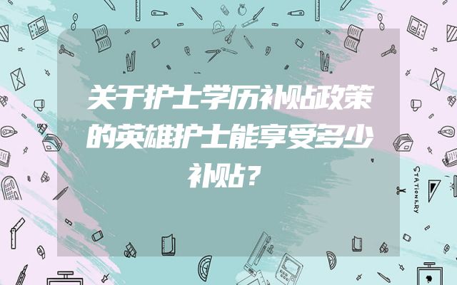关于护士学历补贴政策的英雄护士能享受多少补贴？