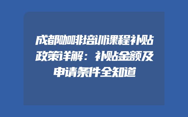 成都咖啡培训课程补贴政策详解：补贴金额及申请条件全知道